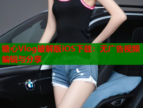 糖心Vlog破解版iOS下载：无广告视频编辑与分享