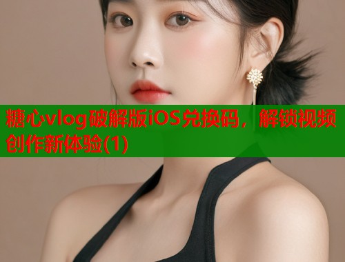 糖心vlog破解版iOS兑换码，解锁视频创作新体验(1)