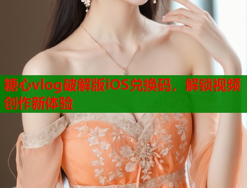 糖心vlog破解版iOS兑换码，解锁视频创作新体验