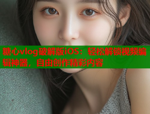 糖心vlog破解版iOS：轻松解锁视频编辑神器，自由创作精彩内容