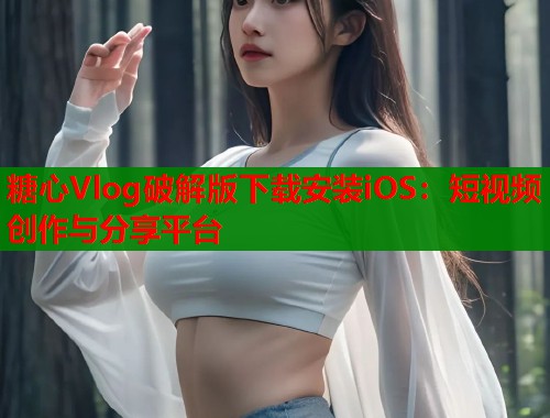 糖心Vlog破解版下载安装iOS：短视频创作与分享平台