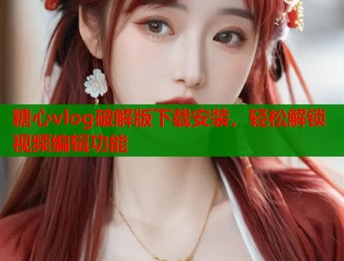 糖心vlog破解版下载安装，轻松解锁视频编辑功能