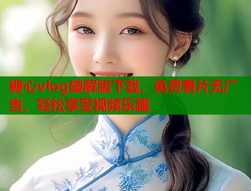 糖心vlog破解版下载，免费看片无广告，轻松享受视频乐趣