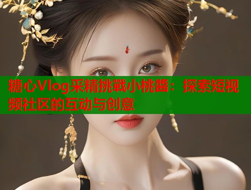 糖心Vlog采精挑戰小桃醬：探索短视频社区的互动与创意