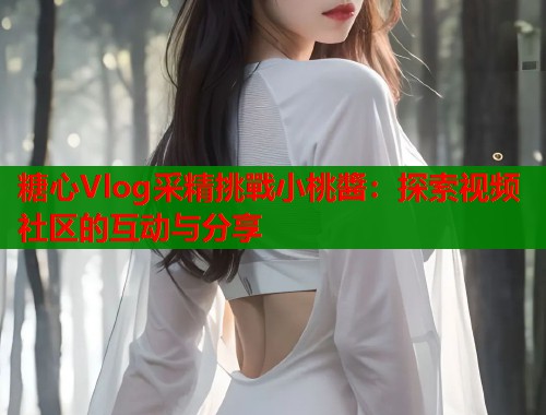 糖心Vlog采精挑戰小桃醬：探索视频社区的互动与分享