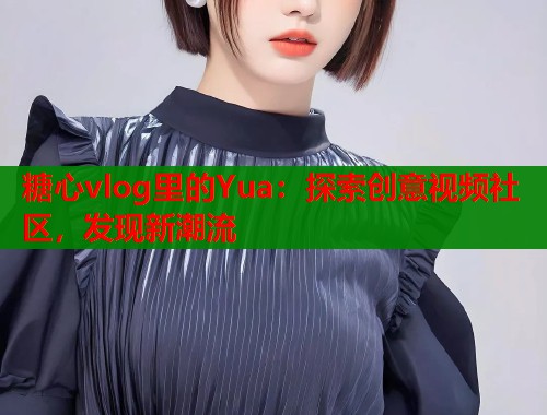 糖心vlog里的Yua：探索创意视频社区，发现新潮流