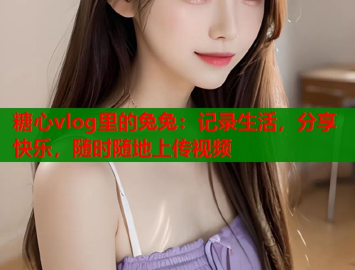 糖心vlog里的兔兔：记录生活，分享快乐，随时随地上传视频