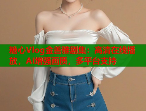 糖心Vlog金善雅剧集：高清在线播放，AI增强画质，多平台支持
