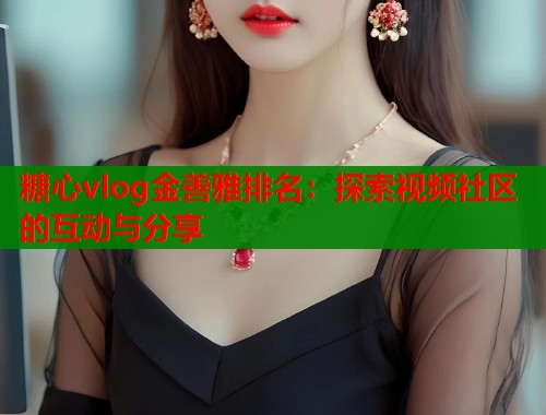 糖心vlog金善雅排名：探索视频社区的互动与分享