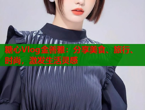 糖心Vlog金善雅：分享美食、旅行、时尚，激发生活灵感