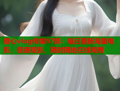 糖心vlog传媒97部：每日更新海量电影，极速观影，随时随地在线观看