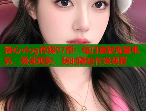 糖心vlog传媒97部：每日更新海量电影，极速观影，随时随地在线观看