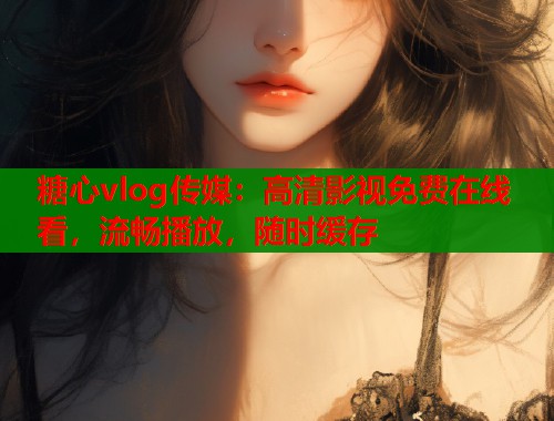 糖心vlog传媒：高清影视免费在线看，流畅播放，随时缓存