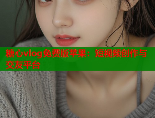 糖心vlog免费版苹果：短视频创作与交友平台
