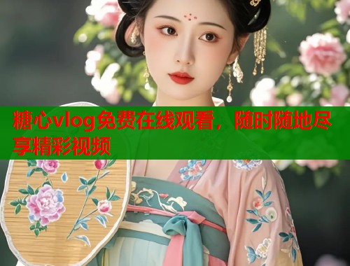糖心vlog免费在线观看，随时随地尽享精彩视频