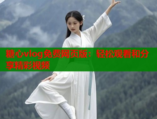 糖心vlog免费网页版：轻松观看和分享精彩视频