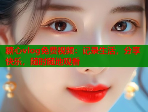 糖心vlog免费视频：记录生活，分享快乐，随时随地观看