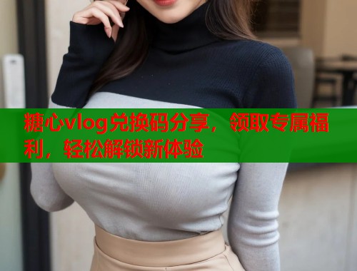 糖心vlog兑换码分享，领取专属福利，轻松解锁新体验