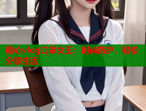 糖心vlog口罩女王：时尚防护，轻松分享生活