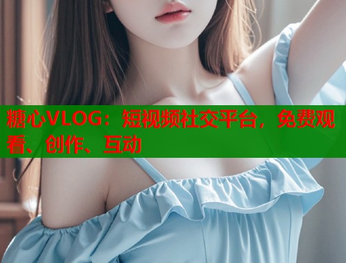 糖心VLOG：短视频社交平台，免费观看、创作、互动