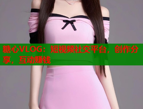 糖心VLOG：短视频社交平台，创作分享，互动赚钱