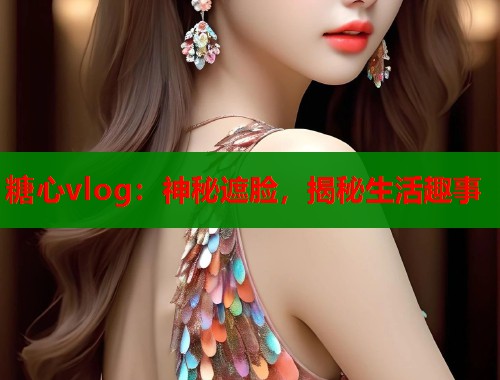 糖心vlog：神秘遮脸，揭秘生活趣事