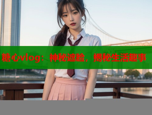 糖心vlog：神秘遮脸，揭秘生活趣事