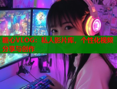 糖心VLOG：私人影片库，个性化视频分享与创作
