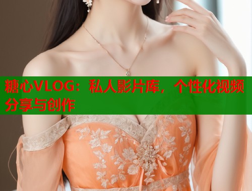 糖心VLOG：私人影片库，个性化视频分享与创作