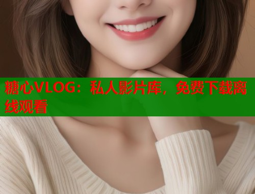 糖心VLOG：私人影片库，免费下载离线观看