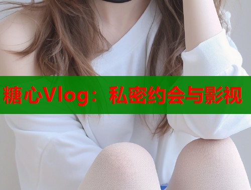 糖心Vlog：私密约会与影视