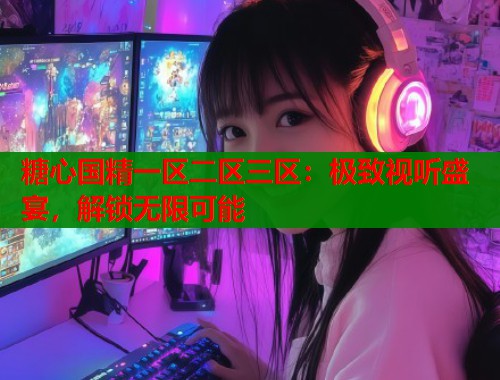 糖心国精一区二区三区：极致视听盛宴，解锁无限可能
