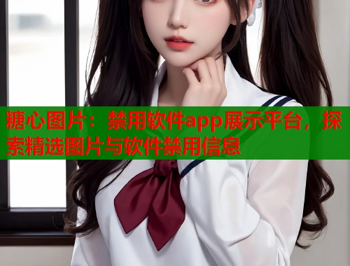 糖心图片：禁用软件app展示平台，探索精选图片与软件禁用信息