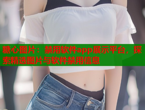 糖心图片：禁用软件app展示平台，探索精选图片与软件禁用信息