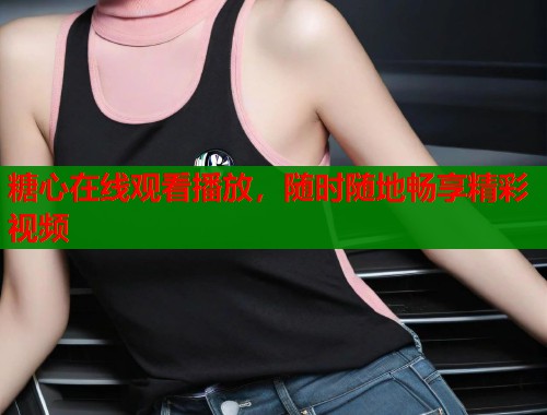 糖心在线观看播放，随时随地畅享精彩视频