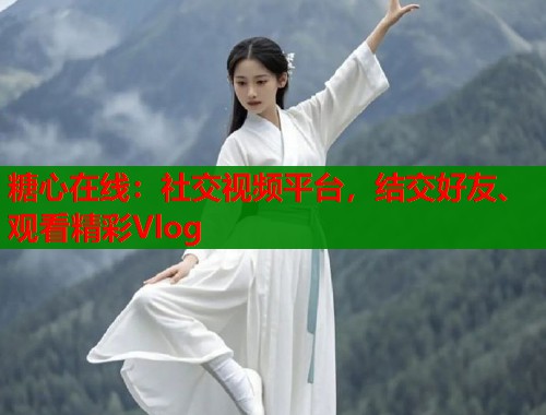 糖心在线：社交视频平台，结交好友、观看精彩Vlog