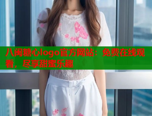 八闽糖心logo官方网站：免费在线观看，尽享甜蜜乐趣