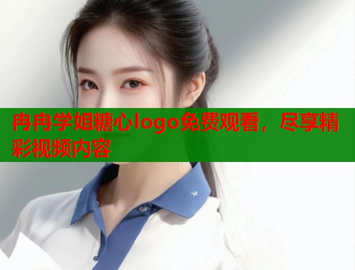 冉冉学姐糖心logo免费观看，尽享精彩视频内容