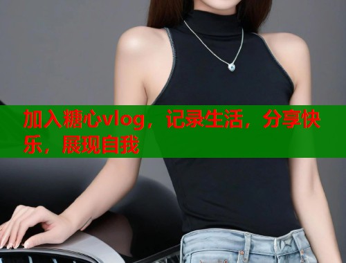 加入糖心vlog，记录生活，分享快乐，展现自我