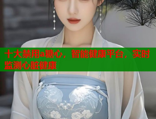 十大禁用a糖心，智能健康平台，实时监测心脏健康