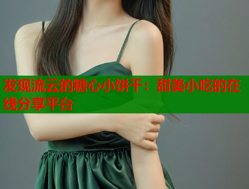 发现流云的糖心小饼干：甜美小吃的在线分享平台