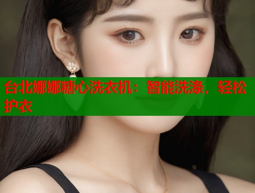 台北娜娜糖心洗衣机：智能洗涤，轻松护衣