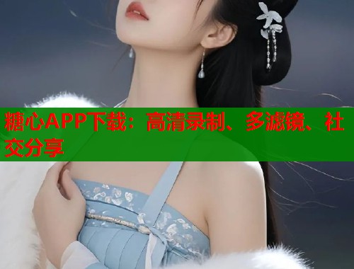 糖心APP下载：高清录制、多滤镜、社交分享