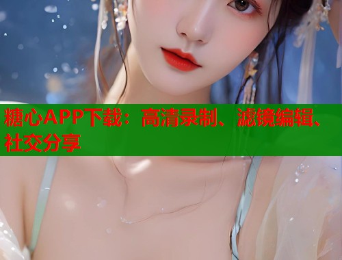 糖心APP下载：高清录制、滤镜编辑、社交分享