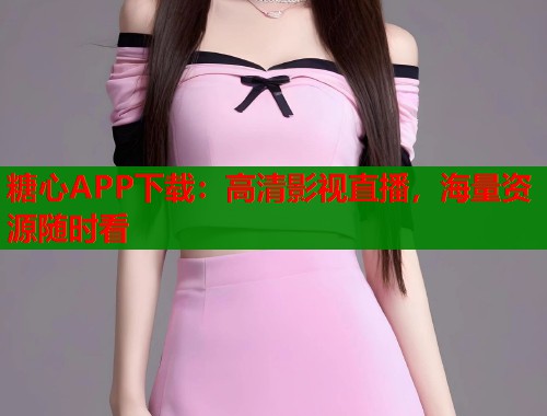 糖心APP下载：高清影视直播，海量资源随时看