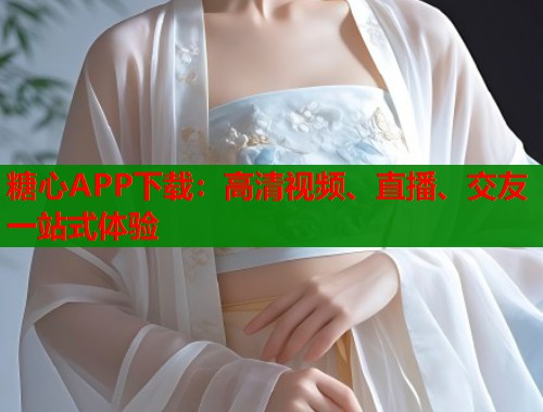 糖心APP下载：高清视频、直播、交友一站式体验