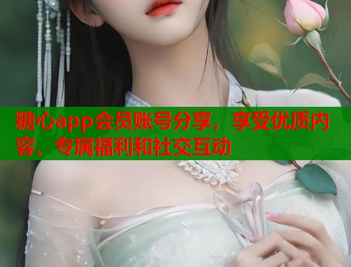 糖心app会员账号分享，享受优质内容、专属福利和社交互动