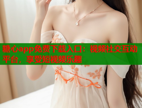 糖心app免费下载入口：视频社交互动平台，享受短视频乐趣