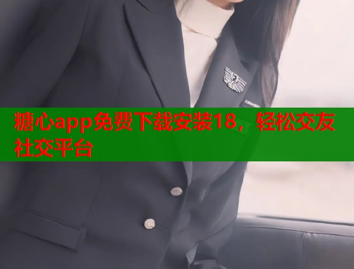 糖心app免费下载安装18，轻松交友社交平台