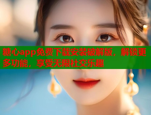 糖心app免费下载安装破解版，解锁更多功能，享受无限社交乐趣